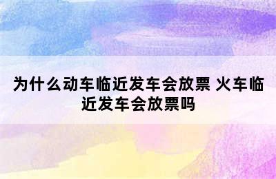 为什么动车临近发车会放票 火车临近发车会放票吗